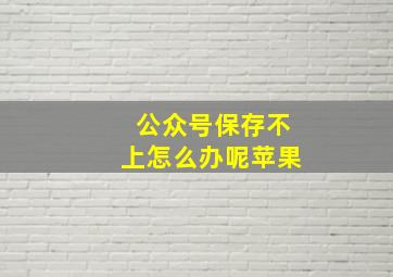 公众号保存不上怎么办呢苹果