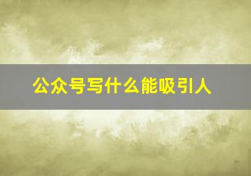 公众号写什么能吸引人