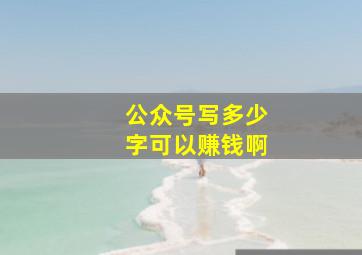 公众号写多少字可以赚钱啊