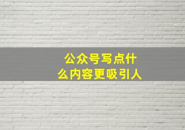 公众号写点什么内容更吸引人