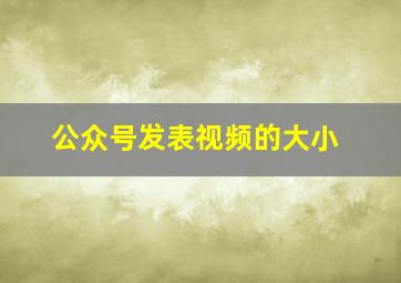 公众号发表视频的大小