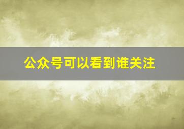 公众号可以看到谁关注