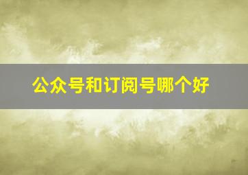 公众号和订阅号哪个好