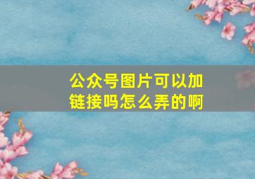 公众号图片可以加链接吗怎么弄的啊