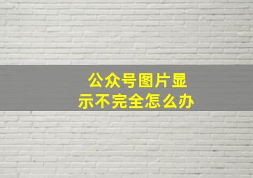 公众号图片显示不完全怎么办