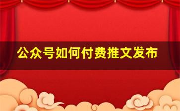 公众号如何付费推文发布