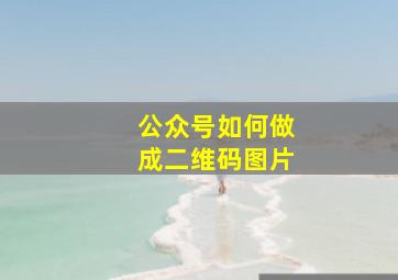 公众号如何做成二维码图片