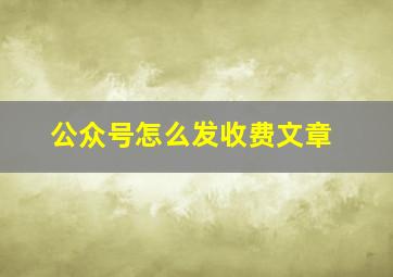 公众号怎么发收费文章