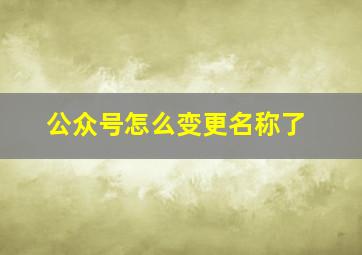 公众号怎么变更名称了