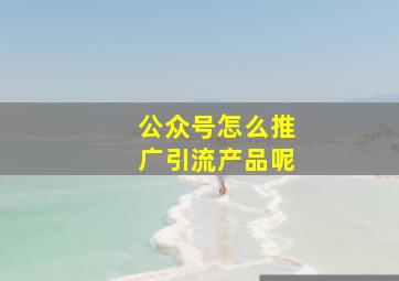 公众号怎么推广引流产品呢