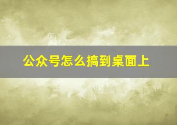 公众号怎么搞到桌面上