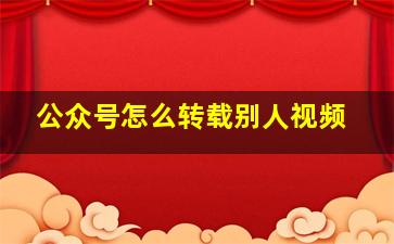 公众号怎么转载别人视频