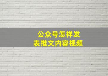 公众号怎样发表推文内容视频