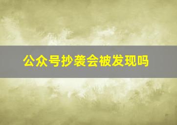 公众号抄袭会被发现吗