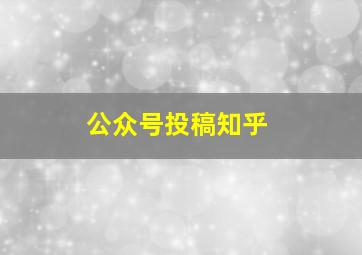 公众号投稿知乎