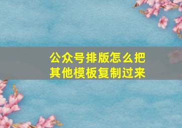 公众号排版怎么把其他模板复制过来