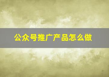 公众号推广产品怎么做