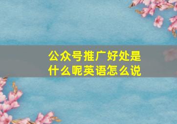 公众号推广好处是什么呢英语怎么说