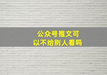 公众号推文可以不给别人看吗