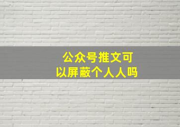 公众号推文可以屏蔽个人人吗