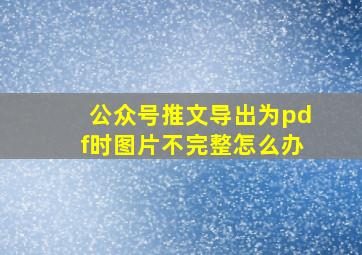 公众号推文导出为pdf时图片不完整怎么办