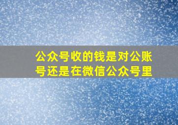 公众号收的钱是对公账号还是在微信公众号里