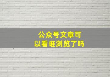 公众号文章可以看谁浏览了吗