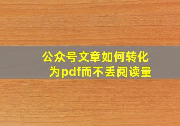 公众号文章如何转化为pdf而不丢阅读量