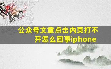 公众号文章点击内页打不开怎么回事iphone