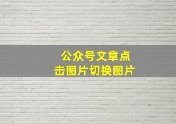 公众号文章点击图片切换图片