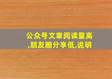 公众号文章阅读量高,朋友圈分享低,说明