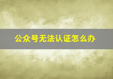 公众号无法认证怎么办