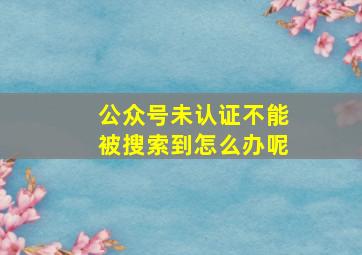 公众号未认证不能被搜索到怎么办呢