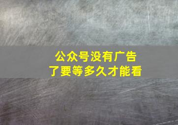 公众号没有广告了要等多久才能看