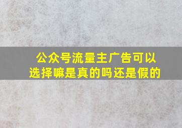 公众号流量主广告可以选择嘛是真的吗还是假的