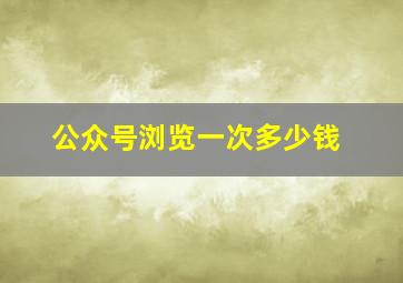 公众号浏览一次多少钱