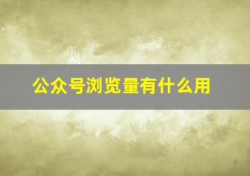 公众号浏览量有什么用