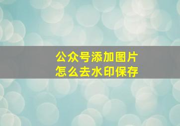 公众号添加图片怎么去水印保存