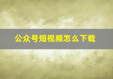 公众号短视频怎么下载