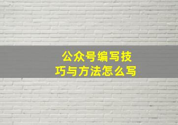 公众号编写技巧与方法怎么写