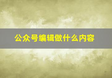 公众号编辑做什么内容