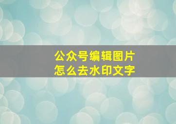 公众号编辑图片怎么去水印文字