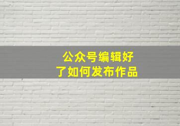 公众号编辑好了如何发布作品