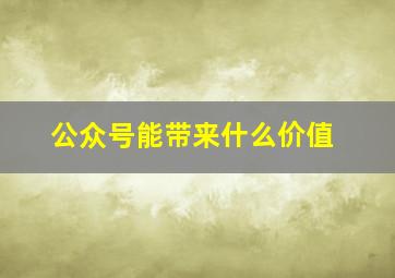 公众号能带来什么价值