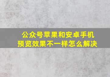 公众号苹果和安卓手机预览效果不一样怎么解决