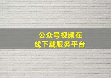 公众号视频在线下载服务平台