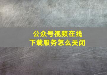 公众号视频在线下载服务怎么关闭