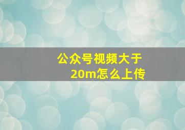 公众号视频大于20m怎么上传