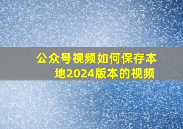 公众号视频如何保存本地2024版本的视频