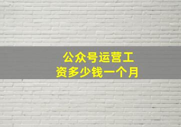 公众号运营工资多少钱一个月